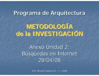 Programa de Arquitectura

    METODOLOGÍA
de la INVESTIGACIÓN

    Anexo Unidad 2:
  Búsquedas en Internet
        28/04/08
      Prof. Ricardo Cuberos M. – 1 / 2008
 