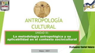 ANTROPOLOGÍA
CULTURAL
UNIDAD III:
La metodología antropológica y su
aplicabilidad en el contexto sociocultural
Profesora: Soriel Valera
Mayo, 2021
 