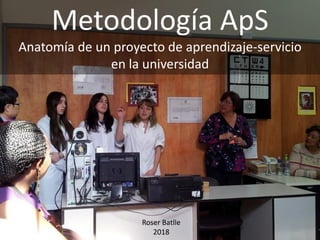 Metodología ApS
Anatomía de un proyecto de aprendizaje-servicio
en la universidad
Roser Batlle
2018
 