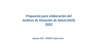 Propuesta para elaboración del
Análisis de Situación de Salud (ASIS)
2022
Equipo ASIS - DIRESA Cajamarca
 
