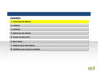 AGENDA
1. Exercício de leitura

2. Leitura

3. Destino

4. Natureza da leitura

5. O que se deve ler?

6. Bom leitor

7. Regras para boa leitura

8. Defeitos para serem evitados
 