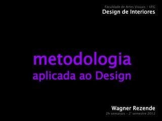metodologia
aplicada ao Design
Wagner Rezende
2h semanais – 2° semestre 2012
Faculdade de Artes Visuais / UFG
Design de Interiores
 