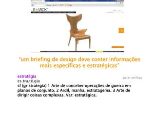 “um briefing de design deve conter informações
mais específicas e estratégicas”
peter phillipsestratégia
es.tra.té.gia
sf (gr strategia) 1 Arte de conceber operações de guerra em
planos de conjunto. 2 Ardil, manha, estratagema. 3 Arte de
dirigir coisas complexas. Var: estratégica.
 