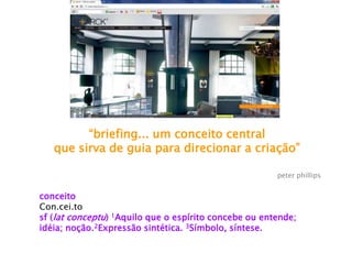“briefing... um conceito central
que sirva de guia para direcionar a criação”
peter phillips
conceito
Con.cei.to
sf (lat conceptu) 1Aquilo que o espírito concebe ou entende;
idéia; noção.2Expressão sintética. 3Símbolo, síntese.
 