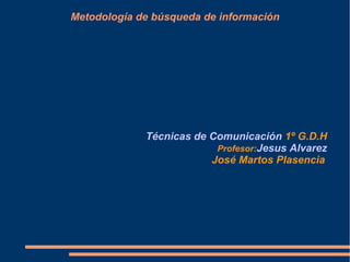 Metodología de búsqueda de información
Técnicas de Comunicación 1º G.D.H
Profesor:Jesus Alvarez
José Martos Plasencia
 