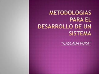 METODOLOGIAS PARA EL DESARROLLO DE UN SISTEMA,[object Object],“CASCADA PURA”,[object Object]
