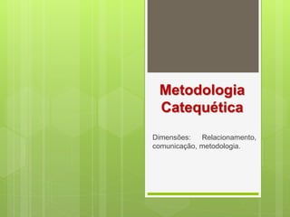 Metodologia
Catequética
Dimensões: Relacionamento,
comunicação, metodologia.
 