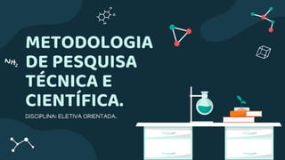 METODOLOGIA
DE PESQUISA
TÉCNICA E
CIENTÍFICA.
DISCIPLINA: ELETIVA ORIENTADA.
 