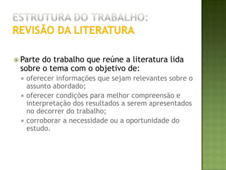 Estrutura do trabalho:Material(is) e Método(s)É a descrição precisa dos métodos, materiais e equipamentos utilizados, de modo a permitir a repetição dos ensaios por outros pesquisadores. Técnicas e equipamentos novos devem ser descritos com detalhes; entretanto, se os métodos empregados já forem conhecidos, será suficiente a citação de seu autor. A especificação e a origem do material utilizado poderá ser feita no próprio texto ou em nota de rodapé. Neste capítulo o autor do trabalho deverá demonstrar sua capacidade de síntese e clareza. Os testes estatísticos empregados e o nível de significância adotado também devem ser referidos neste capítulo.