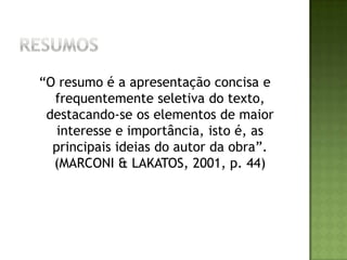 Tipos de resumoindicativo ou descritivoQuando faz referência às partes mais importantes, componentes do texto. Utiliza frases curtas, cada uma correspondendo a um elemento importante da obra. Não é simples enumeração do sumário ou índice do trabalho. Não dispensa a leitura do texto completo, pois apenas descreve sua natureza, forma e propósito.
