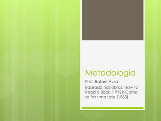 Metodologia Prof. Rafael Ávila Baseado nas obras: How to Read a Book (1972); Como se faz uma tese (1983) 