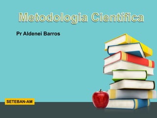 MetodologiaCientífica MetodologiaCientífica PrAldenei Barros SETEBAN-AM 