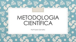 METODOLOGIA
CIENTÍFICA
Profª Karen Carvalho
 
