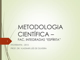 METODOLOGIA
CIENTÍFICA –
FAC. INTEGRADAS “ESPÍRITA”
FITOTERAPIA - 2015
PROF. DR. VLADIMIR LUÍS DE OLIVEIRA
1
 