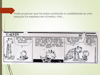  Pode-se pensar que há maior aceitação e credibilidade se uma
pesquisa for expressa em números, mas...
21
 