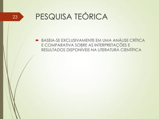 PESQUISA TEÓRICA
 BASEIA-SE EXCLUSIVAMENTE EM UMA ANÁLISE CRÍTICA
E COMPARATIVA SOBRE AS INTERPRETAÇÕES E
RESULTADOS DISPONÍVEIS NA LITERATURA CIENTÍFICA
23
 