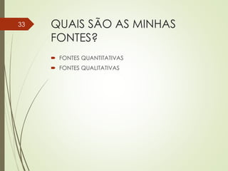 QUAIS SÃO AS MINHAS
FONTES?
 FONTES QUANTITATIVAS
 FONTES QUALITATIVAS
33
 