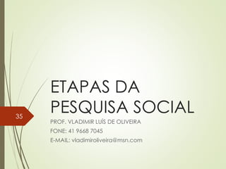 ETAPAS DA
PESQUISA SOCIAL
PROF. VLADIMIR LUÍS DE OLIVEIRA
FONE: 41 9668 7045
E-MAIL: vladimiroliveira@msn.com
35
 