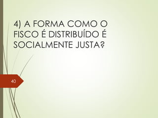 4) A FORMA COMO O
FISCO É DISTRIBUÍDO É
SOCIALMENTE JUSTA?
40
 
