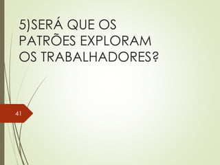 5)SERÁ QUE OS
PATRÕES EXPLORAM
OS TRABALHADORES?
41
 