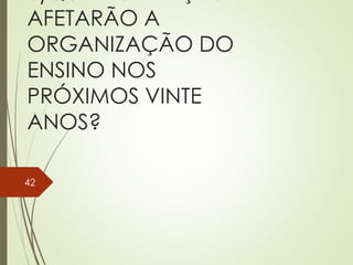 AFETARÃO A
ORGANIZAÇÃO DO
ENSINO NOS
PRÓXIMOS VINTE
ANOS?
42
 