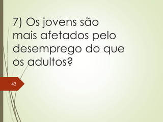 7) Os jovens são
mais afetados pelo
desemprego do que
os adultos?
43
 