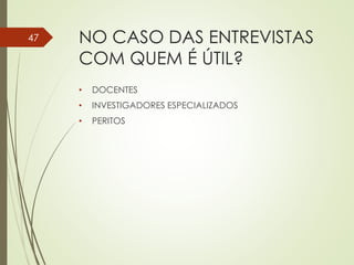NO CASO DAS ENTREVISTAS
COM QUEM É ÚTIL?
• DOCENTES
• INVESTIGADORES ESPECIALIZADOS
• PERITOS
47
 