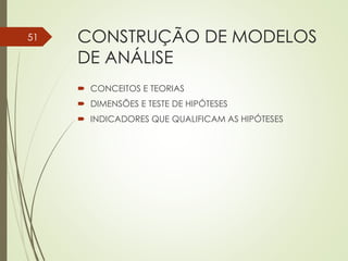 CONSTRUÇÃO DE MODELOS
DE ANÁLISE
 CONCEITOS E TEORIAS
 DIMENSÕES E TESTE DE HIPÓTESES
 INDICADORES QUE QUALIFICAM AS HIPÓTESES
51
 