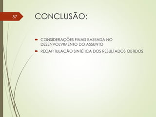 CONCLUSÃO:
 CONSIDERAÇÕES FINAIS BASEADA NO
DESENVOLVIMENTO DO ASSUNTO
 RECAPITULAÇÃO SINTÉTICA DOS RESULTADOS OBTIDOS
57
 