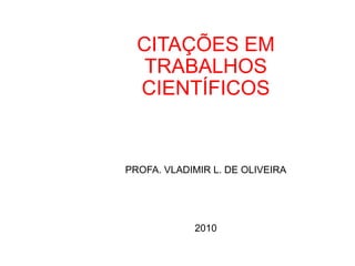 CITAÇÕES EM
TRABALHOS
CIENTÍFICOS
PROFA. VLADIMIR L. DE OLIVEIRA
2010
 