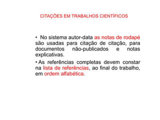 CITAÇÕES EM TRABALHOS CIENTÍFICOS
• No sistema autor-data as notas de rodapé
são usadas para citação de citação, para
documentos não-publicados e notas
explicativas.
• As referências completas devem constar
na lista de referências, ao final do trabalho,
em ordem alfabética.
 