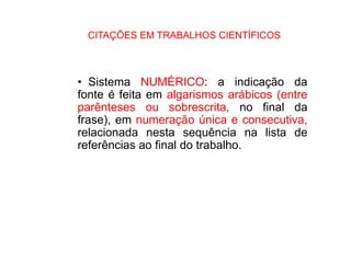 CITAÇÕES EM TRABALHOS CIENTÍFICOS
• Sistema NUMÉRICO: a indicação da
fonte é feita em algarismos arábicos (entre
parênteses ou sobrescrita, no final da
frase), em numeração única e consecutiva,
relacionada nesta sequência na lista de
referências ao final do trabalho.
 