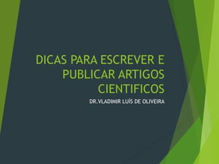 DICAS PARA ESCREVER E
PUBLICAR ARTIGOS
CIENTIFICOS
DR.VLADIMIR LUÍS DE OLIVEIRA
 