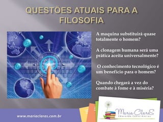 A maquina substituirá quase
totalmente o homem?
A clonagem humana será uma
prática aceita universalmente?
O conhecimento tecnológico é
um benefício para o homem?
Quando chegará a vez do
combate à fome e à miséria?
 