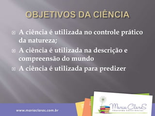 A ciência é utilizada no controle prático
da natureza;
 A ciência é utilizada na descrição e
compreensão do mundo
 A ciência é utilizada para predizer
 