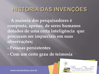 - A maioria dos pesquisadores é
composta, apenas, de seres humanos
dotados de uma certa inteligência que
procuram ser imparciais em suas
observações;
- Pessoas persistentes
- Com um certo grau de teimosia
 