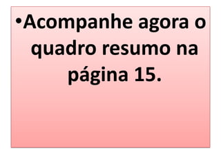 •Acompanhe agora o
  quadro resumo na
     página 15.
 