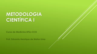 METODOLOGIA
CIENTÍFICA I
Curso de Medicina UFSJ-CCO
Prof. Eduardo Henrique de Matos Lima
 