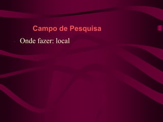 - Onde fazer: local
Campo de Pesquisa
 