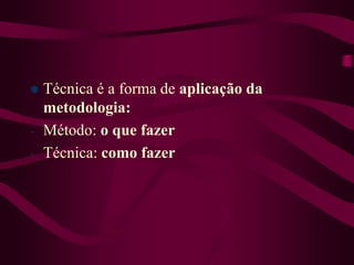  Técnica é a forma de aplicação da
metodologia:
- Método: o que fazer
- Técnica: como fazer
 