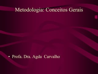 Metodologia: Conceitos Gerais
• Profa. Dra. Agda Carvalho
 