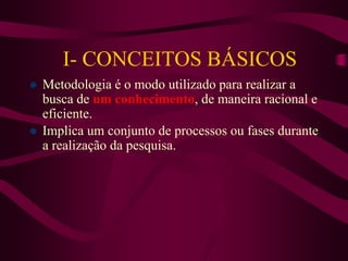 I- CONCEITOS BÁSICOS
 Metodologia é o modo utilizado para realizar a
busca de um conhecimento, de maneira racional e
eficiente.
 Implica um conjunto de processos ou fases durante
a realização da pesquisa.
 
