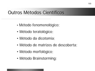 100
Outros Métodos CientíficosOutros Métodos Científicos
• Método fenomenológico;
• Método teratológico;
• Método da dicotomia;
• Método de matrizes de descoberta;
• Método morfológico;
• Método Brainstorming;
 