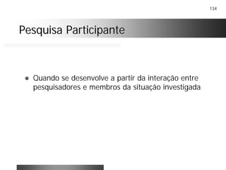 134
Pesquisa ParticipantePesquisa Participante
! Quando se desenvolve a partir da interação entre
pesquisadores e membros da situação investigada
 