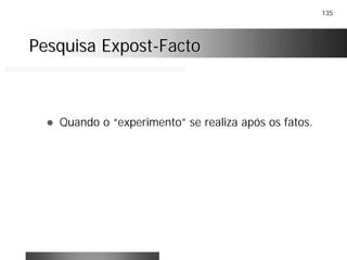 135
Pesquisa ExpostPesquisa Expost--FactoFacto
! Quando o “experimento” se realiza após os fatos.
 