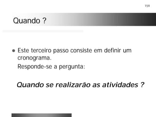 159
Quando ?Quando ?
! Este terceiro passo consiste em definir um
cronograma.
Responde-se a pergunta:
Quando se realizarão as atividades ?
 