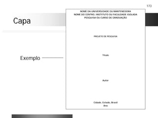 173
CapaCapa
NOME DA UNIVERSIDADE OU MANTENEDORA
NOME DO CENTRO, INSTITUTO OU FACULDADE ISOLADA
PESQUISA OU CURSO DE GRADUAÇÃO
PROJETO DE PESQUISA
Título
Autor
Cidade, Estado, Brasil
Ano
Exemplo
 