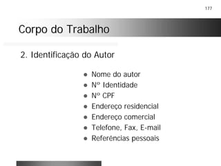 177
Corpo do TrabalhoCorpo do Trabalho
! Nome do autor
! Nº Identidade
! Nº CPF
! Endereço residencial
! Endereço comercial
! Telefone, Fax, E-mail
! Referências pessoais
2. Identificação do Autor
 