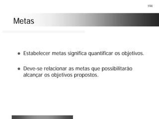 194
MetasMetas
! Estabelecer metas significa quantificar os objetivos.
! Deve-se relacionar as metas que possibilitarão
alcançar os objetivos propostos.
 