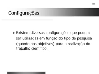 253
ConfiguraçõesConfigurações
! Existem diversas configurações que podem
ser utilizadas em função do tipo de pesquisa
(quanto aos objetivos) para a realização do
trabalho científico.
 